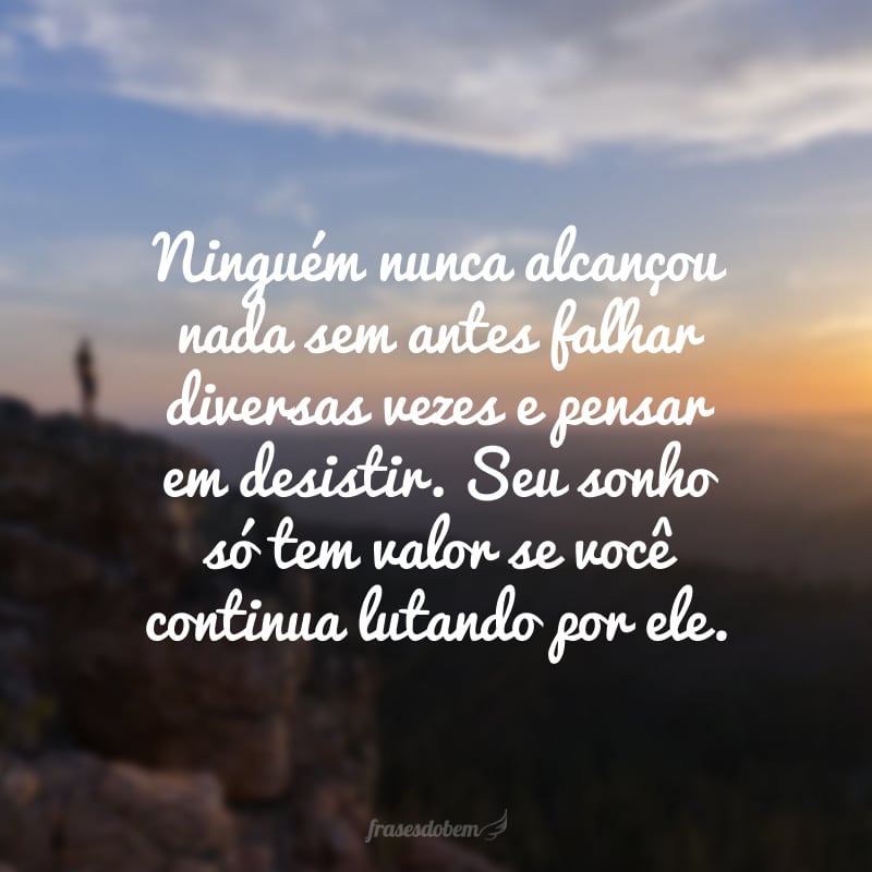 Ninguém nunca alcançou nada sem antes falhar diversas vezes e pensar em desistir. Seu sonho só tem valor se você continua lutando por ele.