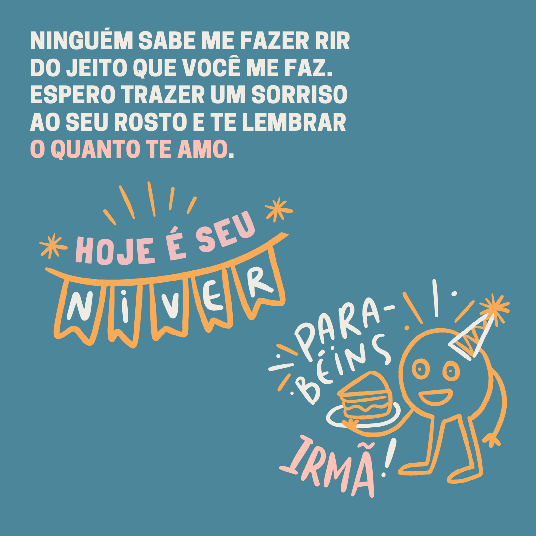 Mais um ano dessa pessoa que tem o dom de me irritar. A verdade é que ninguém sabe me fazer rir do jeito que você me faz. Hoje, espero trazer um sorriso ao seu rosto e te lembrar o quanto te amo. Que venham muitos mais anos lidando juntos com a loucura da nossa família! Feliz Aniversário, irmã!