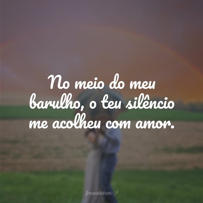 No meio do meu barulho, o teu silêncio me acolheu com amor.