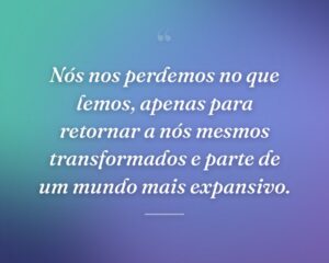 Nós nos perdemos no que lemos, apenas para retornar a nós mesmos transformados e parte de um mundo mais expansivo.