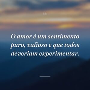 O amor é um sentimento puro, valioso e que todos deveriam experimentar.