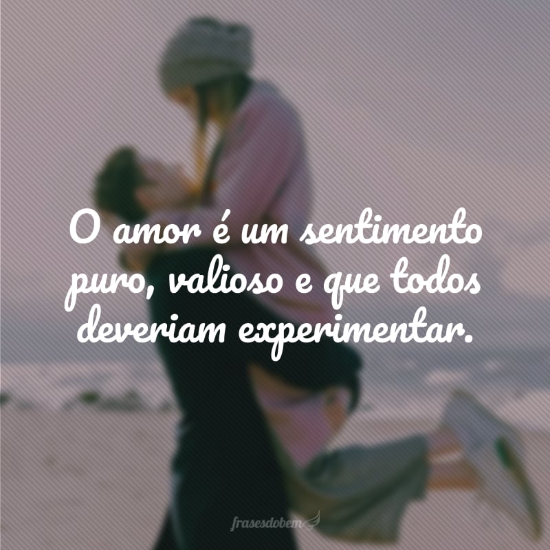 O amor é um sentimento puro, valioso e que todos deveriam experimentar.