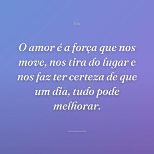 O amor é a força que nos move, nos tira do lugar e nos faz ter certeza de que um dia, tudo pode melhorar.