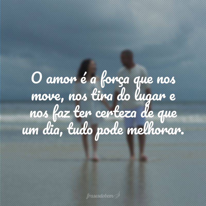 O amor é a força que nos move, nos tira do lugar e nos faz ter certeza de que um dia, tudo pode melhorar.