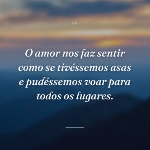 O amor nos faz sentir como se tivéssemos asas e pudéssemos voar para todos os lugares.