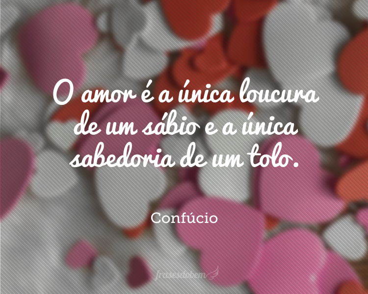 O amor é a única loucura de um sábio e a única sabedoria de um tolo.