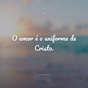 O amor é o uniforme de Cristo.