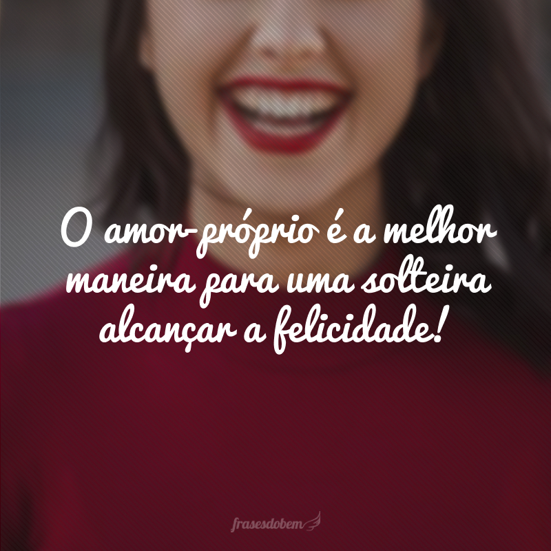 O amor-próprio é a melhor maneira para uma solteira alcançar a felicidade!