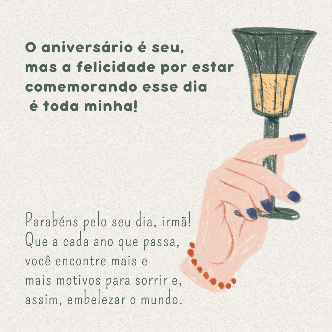 O aniversário é seu, mas a felicidade por estar comemorando esse dia é toda minha! Parabéns pelo seu dia, irmã! Que a cada ano que passa você encontre mais e mais motivos para sorrir e, assim, embelezar o mundo! Te amo muito.