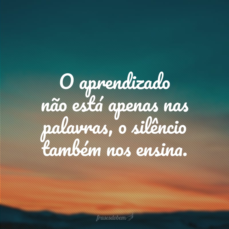 O aprendizado não está apenas nas palavras, o silêncio também nos ensina.