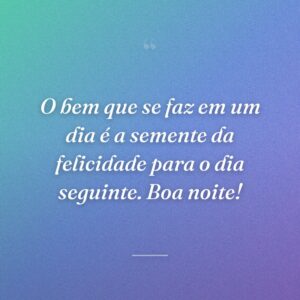 O bem que se faz em um dia é a semente da felicidade para o dia seguinte. Boa noite!