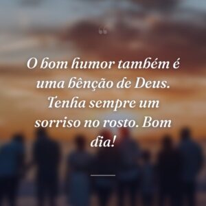 O bom humor também é uma bênção de Deus. Tenha sempre um sorriso no rosto. Bom dia!