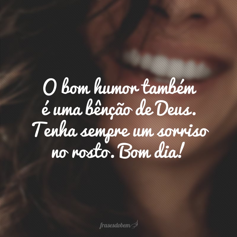 O bom humor também é uma bênção de Deus. Tenha sempre um sorriso no rosto. Bom dia!