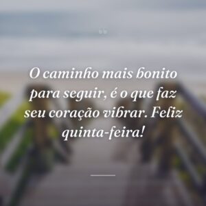 O caminho mais bonito para seguir, é o que faz seu coração vibrar. Feliz quinta-feira!