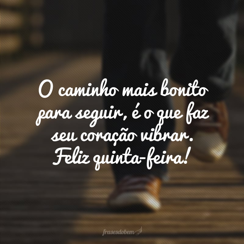 O caminho mais bonito para seguir, é o que faz seu coração vibrar. Feliz quinta-feira!