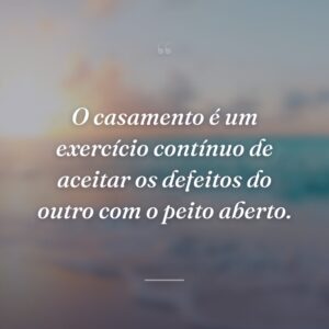 O casamento é um exercício contínuo de aceitar os defeitos do outro com o peito aberto.