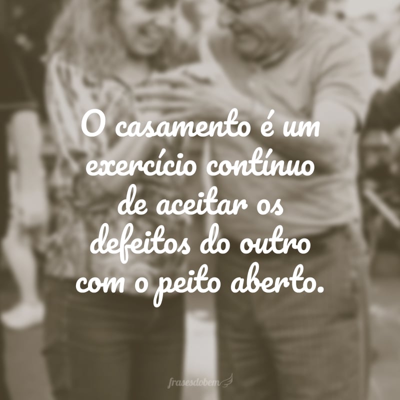 O casamento é um exercício contínuo de aceitar os defeitos do outro com o peito aberto.