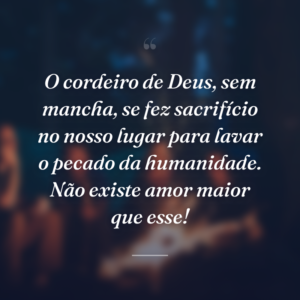 O cordeiro de Deus, sem mancha, se fez sacrifício no nosso lugar para lavar o pecado da humanidade. Não existe amor maior que esse!