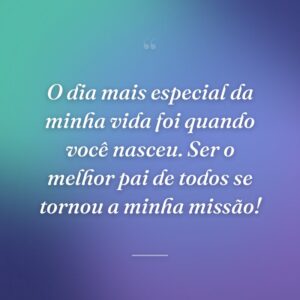 O dia mais especial da minha vida foi quando você nasceu. Ser o melhor pai de todos se tornou a minha missão!