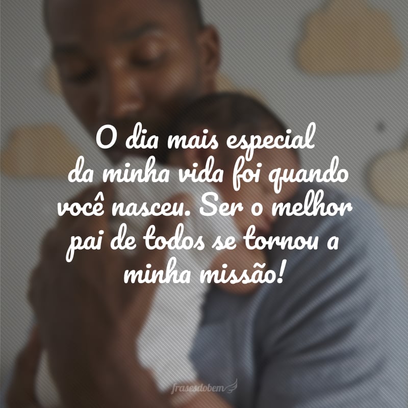 O dia mais especial da minha vida foi quando você nasceu. Ser o melhor pai de todos se tornou a minha missão!