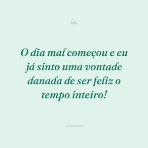 O dia mal começou e eu já sinto uma vontade danada de ser feliz o tempo inteiro!
