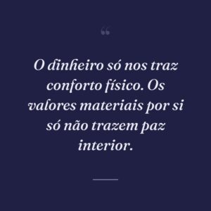 O dinheiro só nos traz conforto físico. Os valores materiais por si só não trazem paz interior.