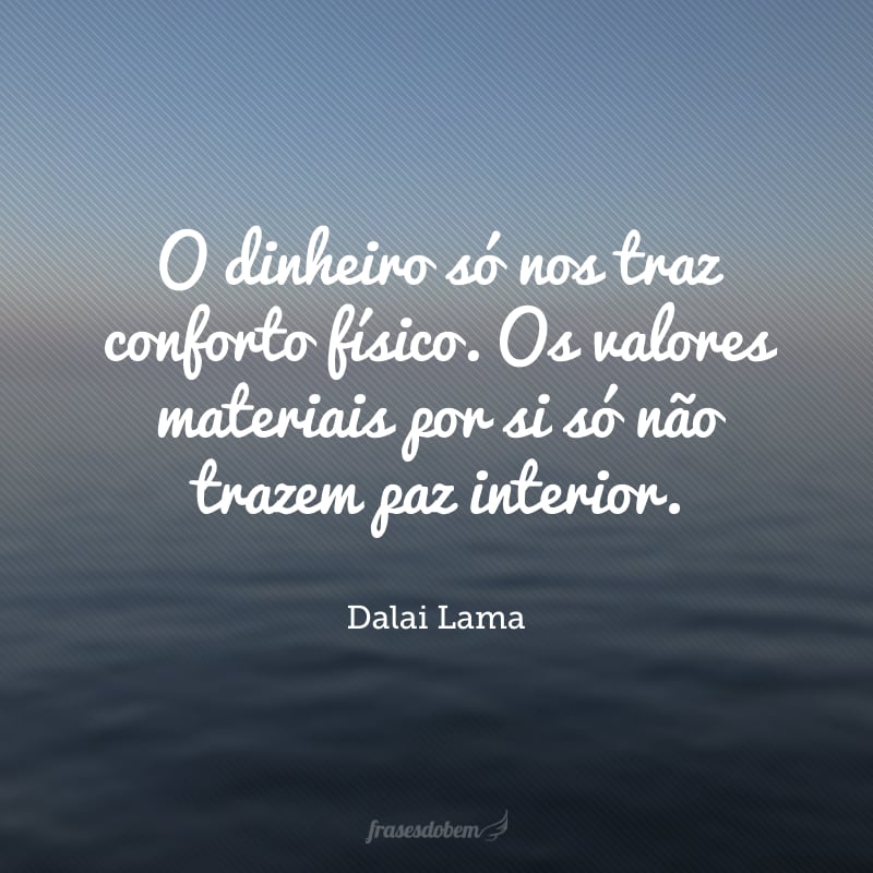 O dinheiro só nos traz conforto físico. Os valores materiais por si só não trazem paz interior.