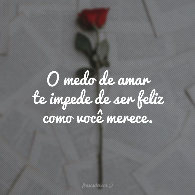 O medo de amar te impede de ser feliz como você merece.