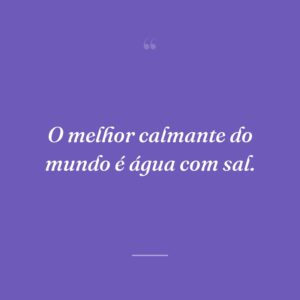 O melhor calmante do mundo é água com sal.