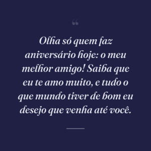Olha só quem faz aniversário hoje: o meu melhor amigo! Saiba que eu te amo muito, e tudo o que mundo tiver de bom eu desejo que venha até você.
