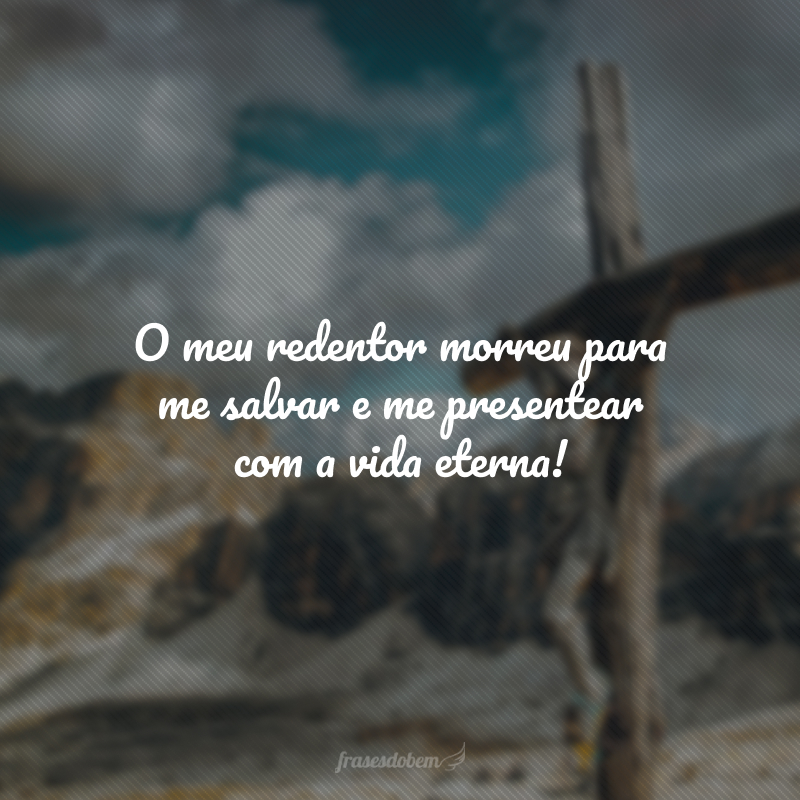 O meu redentor morreu para me salvar e me presentear com a vida eterna! 