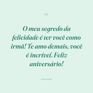 O meu segredo da felicidade é ter você como irmã! Te amo demais, você é incrível. Feliz aniversário!