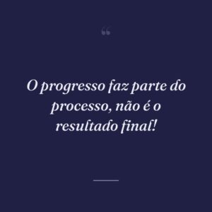 O progresso faz parte do processo, não é o resultado final!