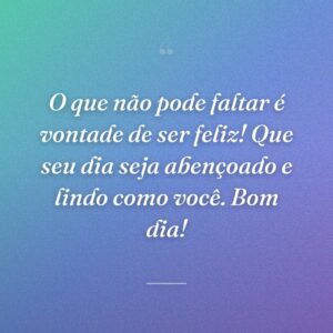 O que não pode faltar é vontade de ser feliz! Que seu dia seja abençoado e lindo como você. Bom dia!