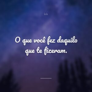 O que você fez daquilo que te fizeram.