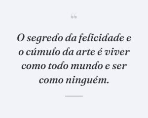 O segredo da felicidade e o cúmulo da arte é viver como todo mundo e ser como ninguém.