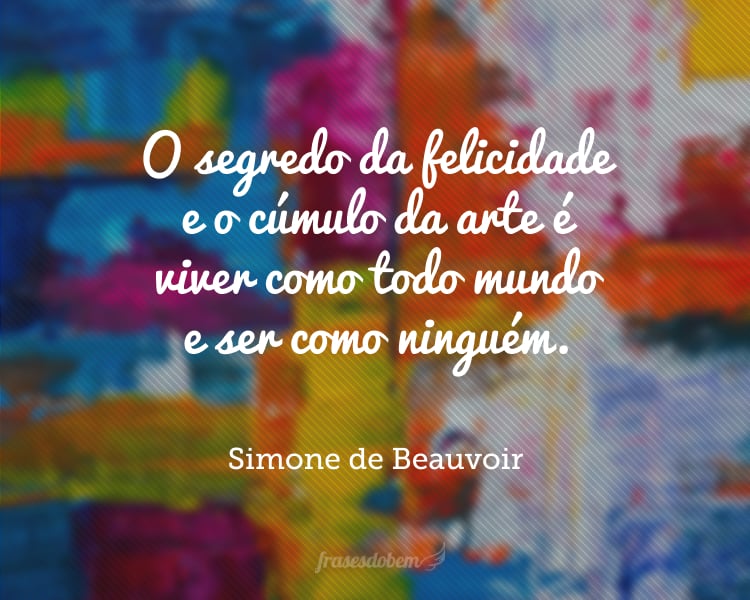 O segredo da felicidade e o cúmulo da arte é viver como todo mundo e ser como ninguém.