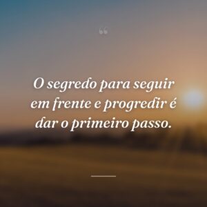 O segredo para seguir em frente e progredir é dar o primeiro passo.