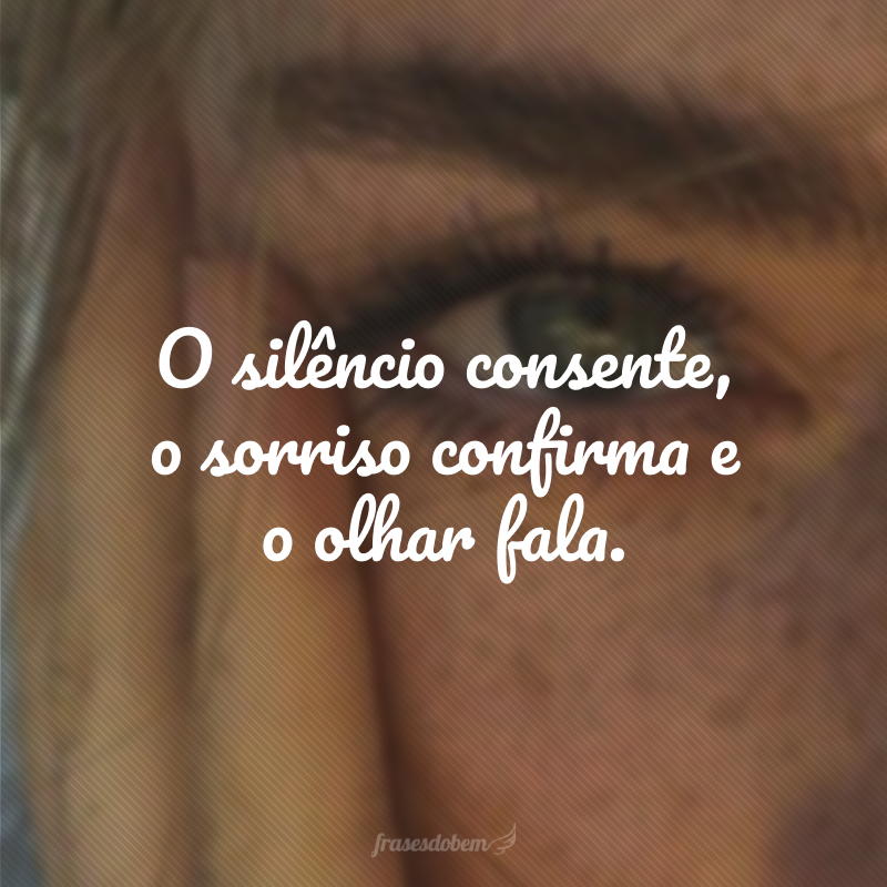 O silêncio consente, o sorriso confirma e o olhar fala.