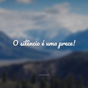 O silêncio é uma prece!