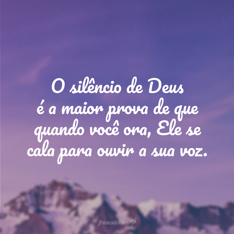 O silêncio de Deus é a maior prova de que quando você ora, Ele se cala para ouvir a sua voz.