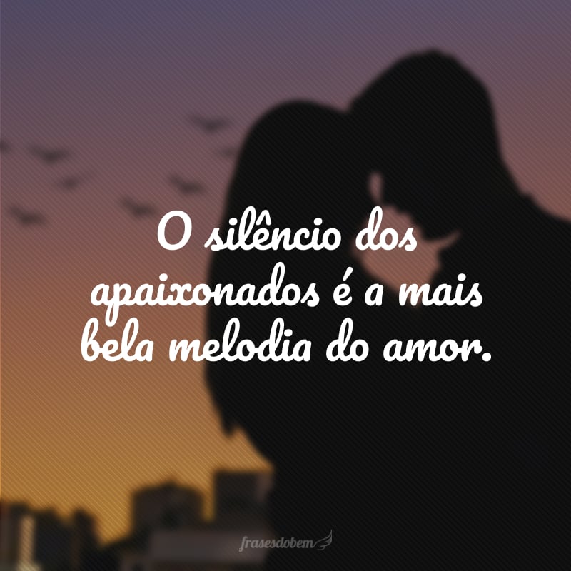 O silêncio dos apaixonados é a mais bela melodia do amor.