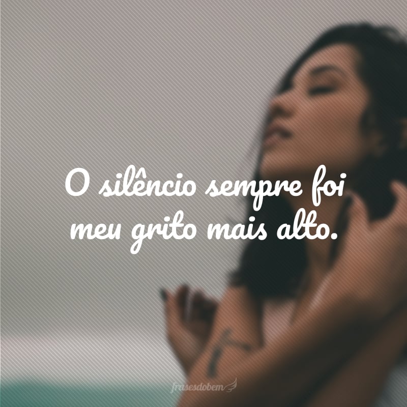 O silêncio sempre foi meu grito mais alto.