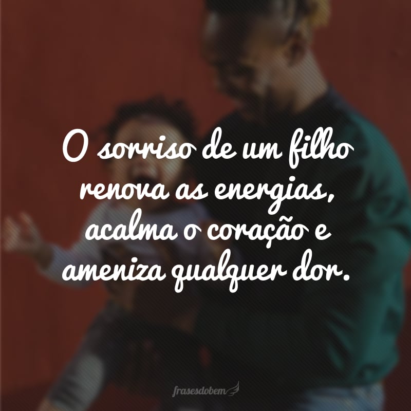 O sorriso de um filho renova as energias, acalma o coração e ameniza qualquer dor.