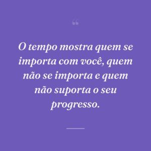 O tempo mostra quem se importa com você, quem não se importa e quem não suporta o seu progresso.