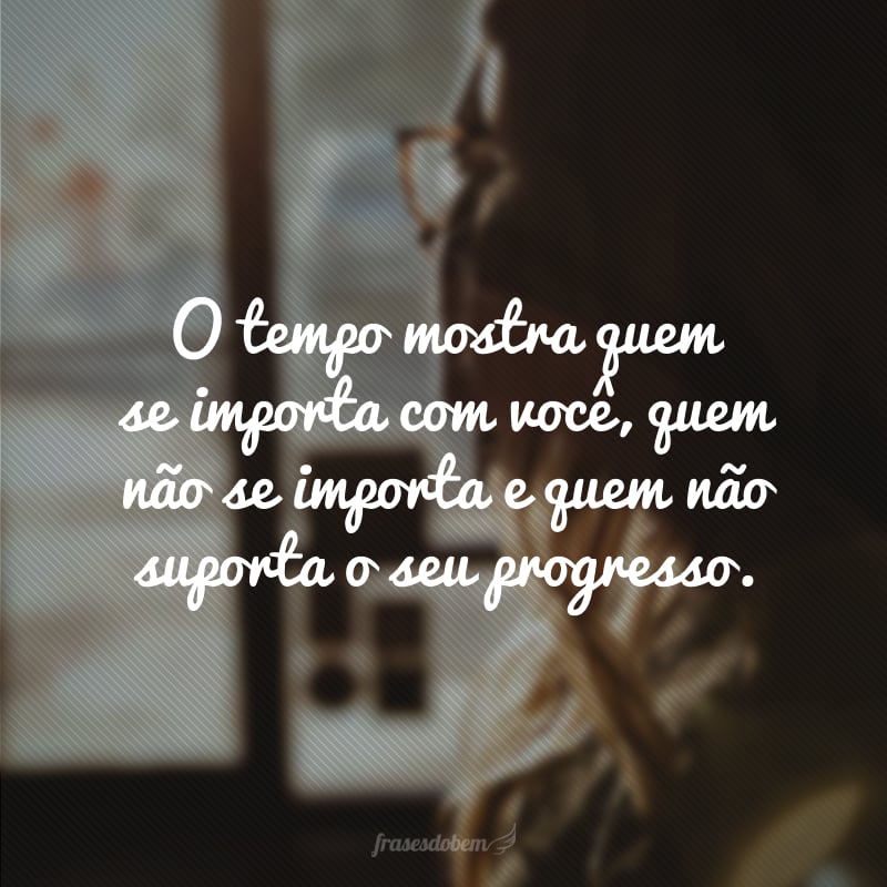 O tempo mostra quem se importa com você, quem não se importa e quem não suporta o seu progresso.