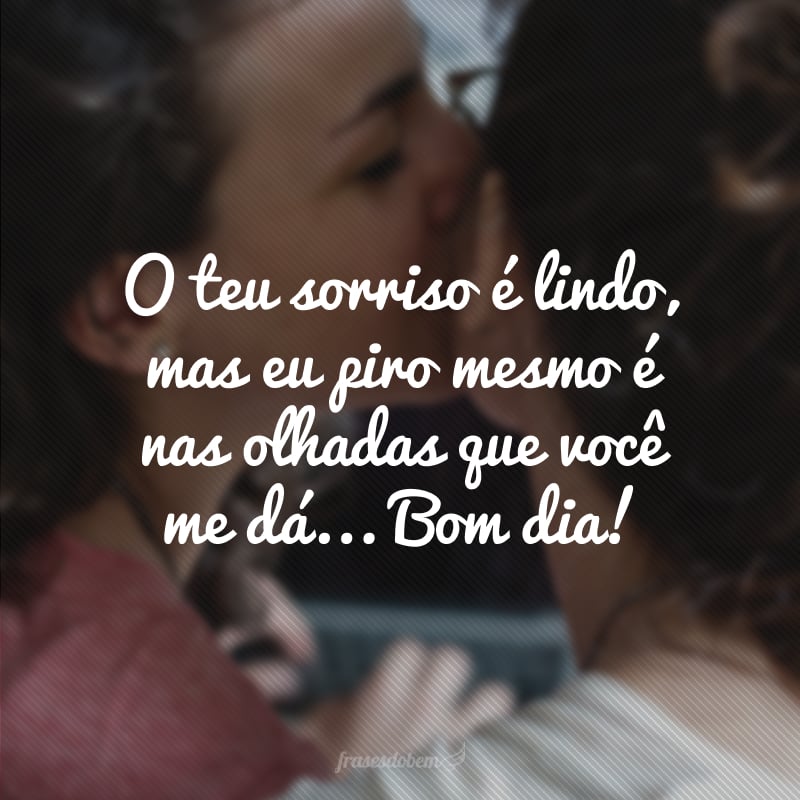 O teu sorriso é lindo, mas eu piro mesmo é nas olhadas que você me dá... Bom dia! 