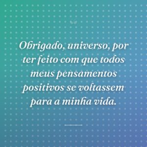 Obrigado, universo, por ter feito com que todos meus pensamentos positivos se voltassem para a minha vida.