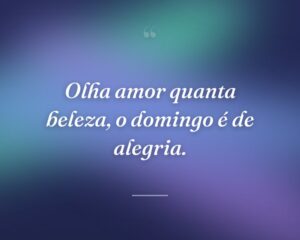 Olha amor quanta beleza, o domingo é de alegria.
