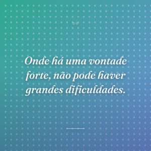 Onde há uma vontade forte, não pode haver grandes dificuldades.